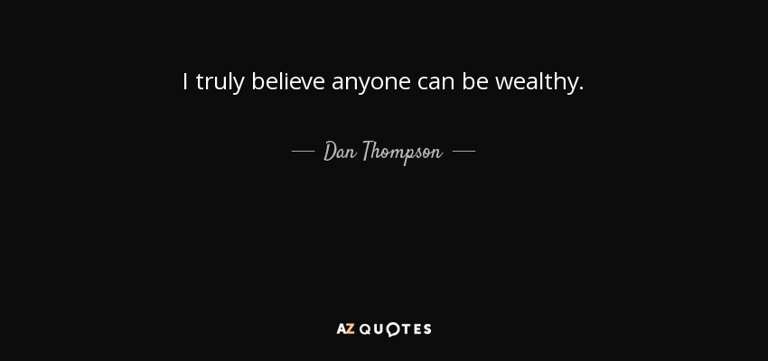I truly believe anyone can be wealthy. - Dan Thompson