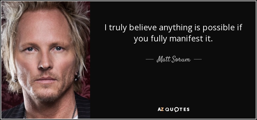 I truly believe anything is possible if you fully manifest it. - Matt Sorum