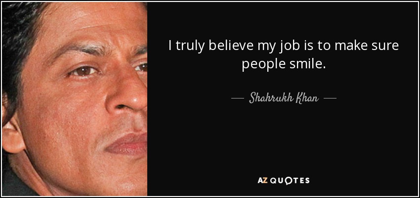 I truly believe my job is to make sure people smile. - Shahrukh Khan