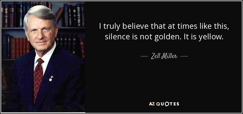 I truly believe that at times like this, silence is not golden. It is yellow. - Zell Miller