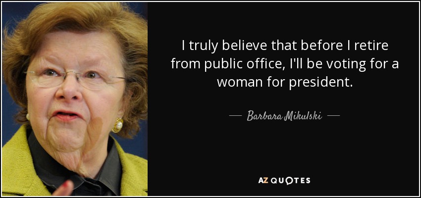 I truly believe that before I retire from public office, I'll be voting for a woman for president. - Barbara Mikulski