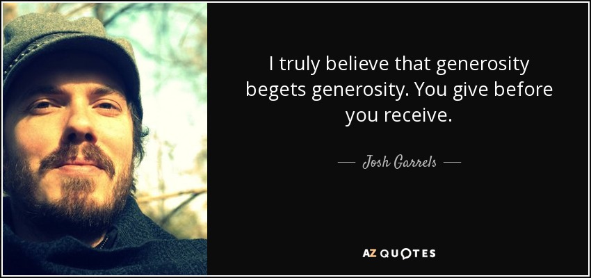 I truly believe that generosity begets generosity. You give before you receive. - Josh Garrels