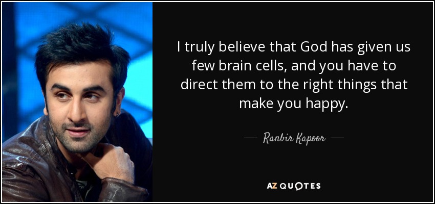 I truly believe that God has given us few brain cells, and you have to direct them to the right things that make you happy. - Ranbir Kapoor
