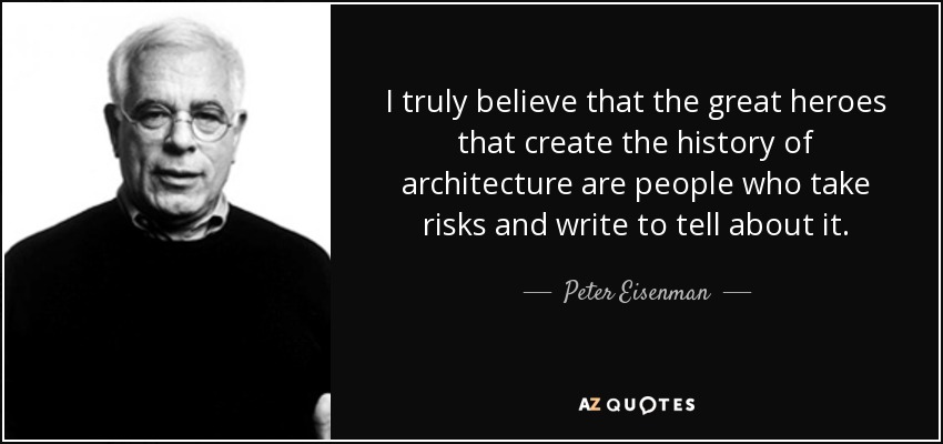 I truly believe that the great heroes that create the history of architecture are people who take risks and write to tell about it. - Peter Eisenman