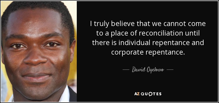 I truly believe that we cannot come to a place of reconciliation until there is individual repentance and corporate repentance. - David Oyelowo