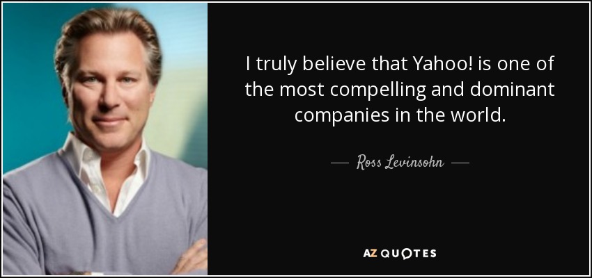 I truly believe that Yahoo! is one of the most compelling and dominant companies in the world. - Ross Levinsohn