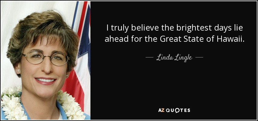 I truly believe the brightest days lie ahead for the Great State of Hawaii. - Linda Lingle