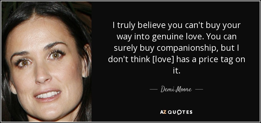 I truly believe you can't buy your way into genuine love. You can surely buy companionship, but I don't think [love] has a price tag on it. - Demi Moore