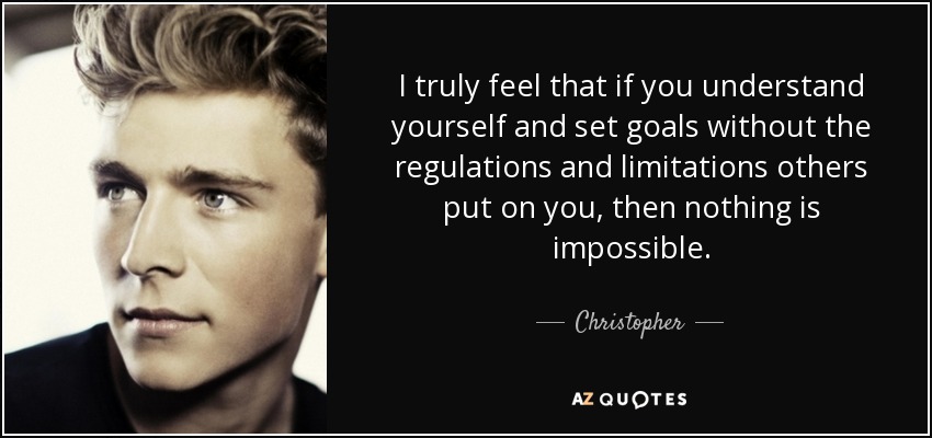 I truly feel that if you understand yourself and set goals without the regulations and limitations others put on you, then nothing is impossible. - Christopher