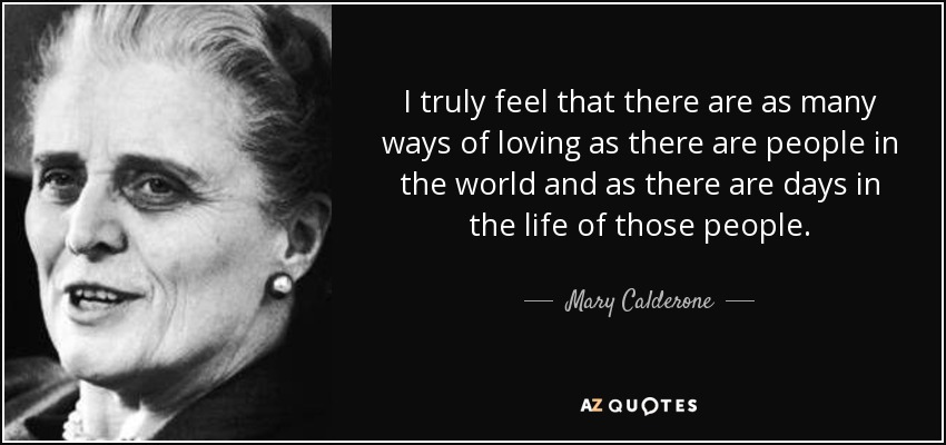 I truly feel that there are as many ways of loving as there are people in the world and as there are days in the life of those people. - Mary Calderone