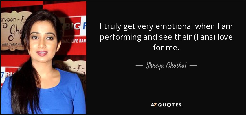 I truly get very emotional when I am performing and see their (Fans) love for me. - Shreya Ghoshal