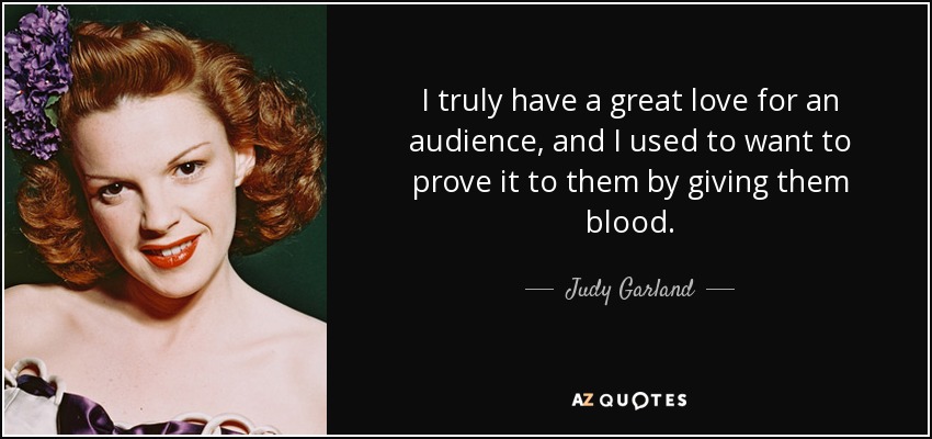 I truly have a great love for an audience, and I used to want to prove it to them by giving them blood. - Judy Garland