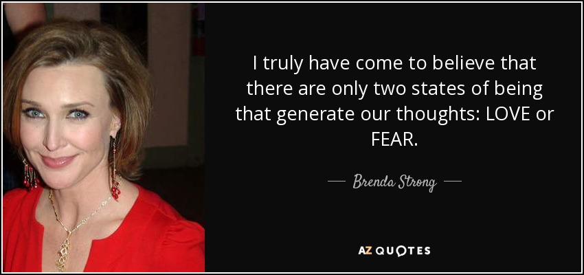 I truly have come to believe that there are only two states of being that generate our thoughts: LOVE or FEAR. - Brenda Strong