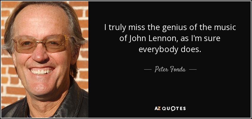 I truly miss the genius of the music of John Lennon, as I'm sure everybody does. - Peter Fonda