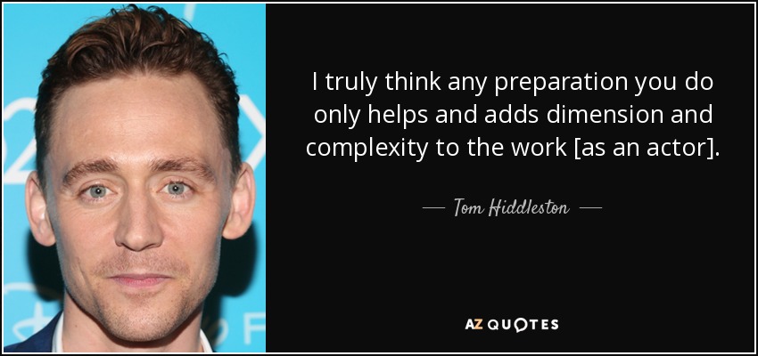 I truly think any preparation you do only helps and adds dimension and complexity to the work [as an actor]. - Tom Hiddleston