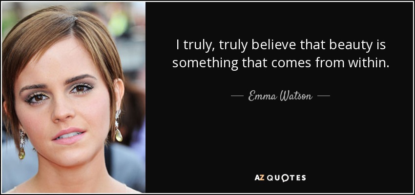 I truly, truly believe that beauty is something that comes from within. - Emma Watson