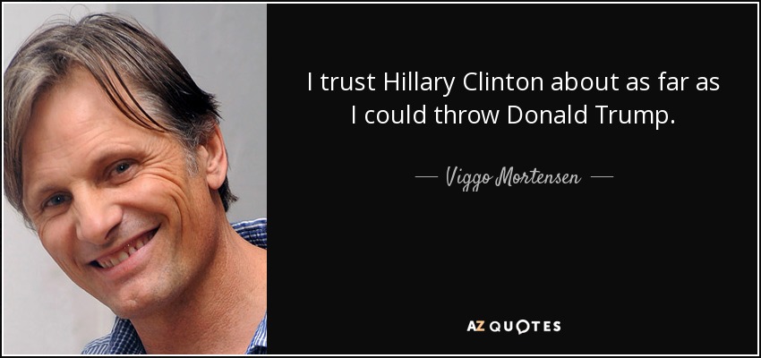 I trust Hillary Clinton about as far as I could throw Donald Trump. - Viggo Mortensen