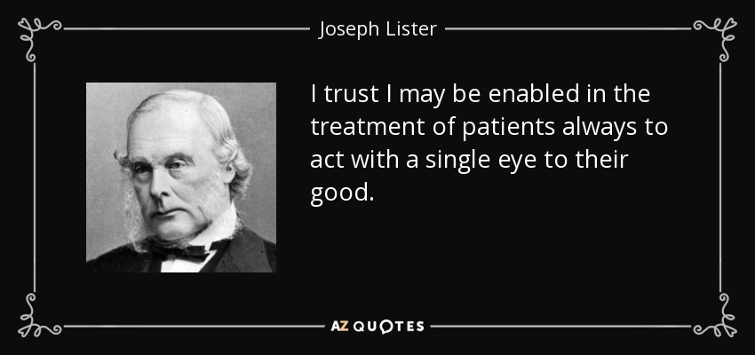 I trust I may be enabled in the treatment of patients always to act with a single eye to their good. - Joseph Lister