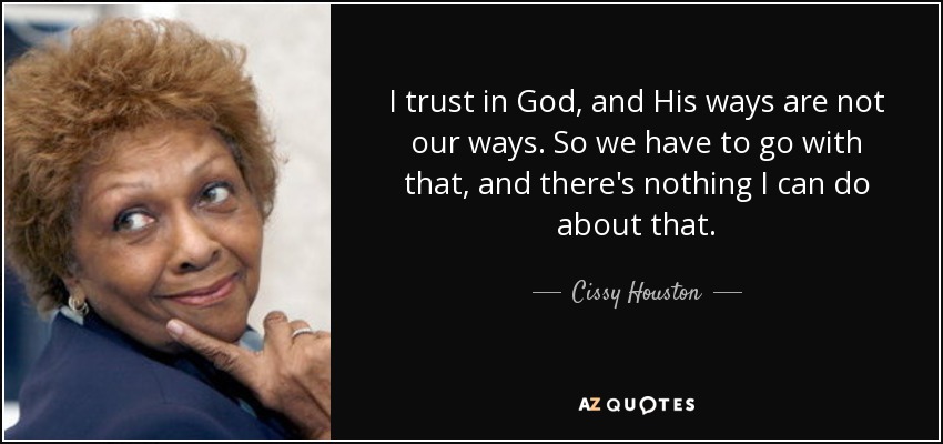 I trust in God, and His ways are not our ways. So we have to go with that, and there's nothing I can do about that. - Cissy Houston