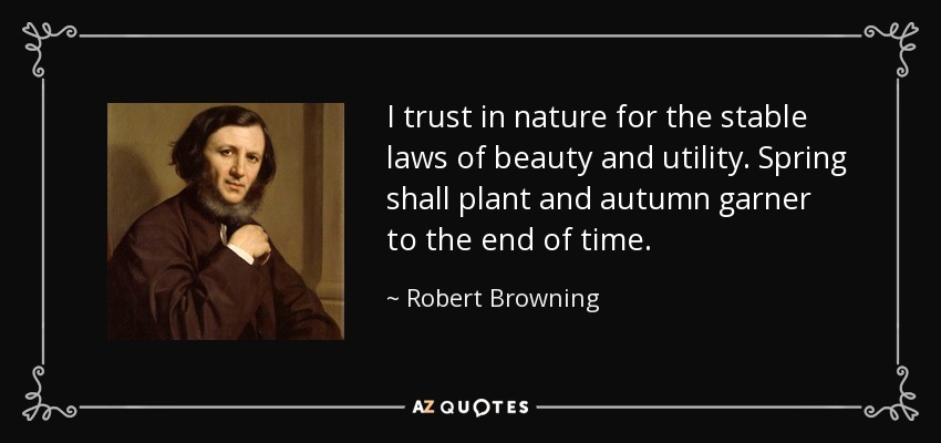 I trust in nature for the stable laws of beauty and utility. Spring shall plant and autumn garner to the end of time. - Robert Browning