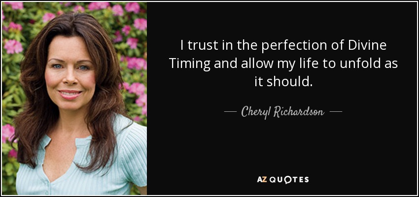 I trust in the perfection of Divine Timing and allow my life to unfold as it should. - Cheryl Richardson