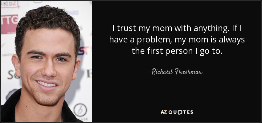 I trust my mom with anything. If I have a problem, my mom is always the first person I go to. - Richard Fleeshman