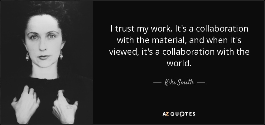 I trust my work. It's a collaboration with the material, and when it's viewed, it's a collaboration with the world. - Kiki Smith