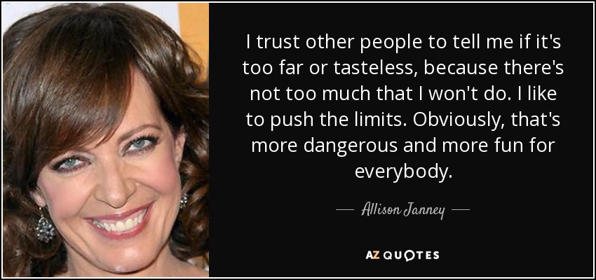 I trust other people to tell me if it's too far or tasteless, because there's not too much that I won't do. I like to push the limits. Obviously, that's more dangerous and more fun for everybody. - Allison Janney