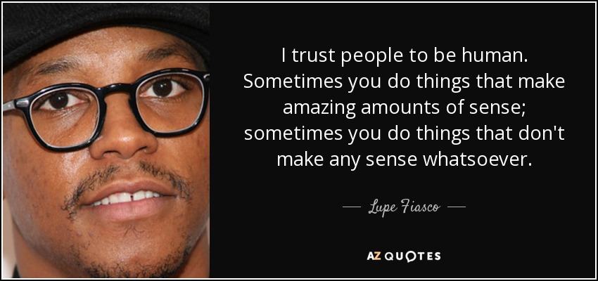 I trust people to be human. Sometimes you do things that make amazing amounts of sense; sometimes you do things that don't make any sense whatsoever. - Lupe Fiasco