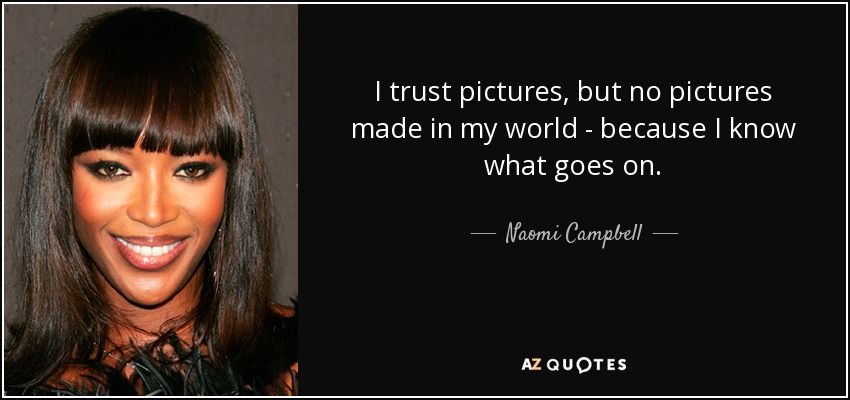 I trust pictures, but no pictures made in my world - because I know what goes on. - Naomi Campbell