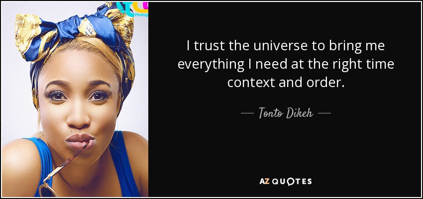 I trust the universe to bring me everything I need at the right time context and order. - Tonto Dikeh