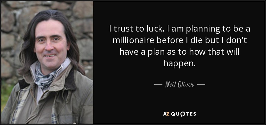I trust to luck. I am planning to be a millionaire before I die but I don't have a plan as to how that will happen. - Neil Oliver