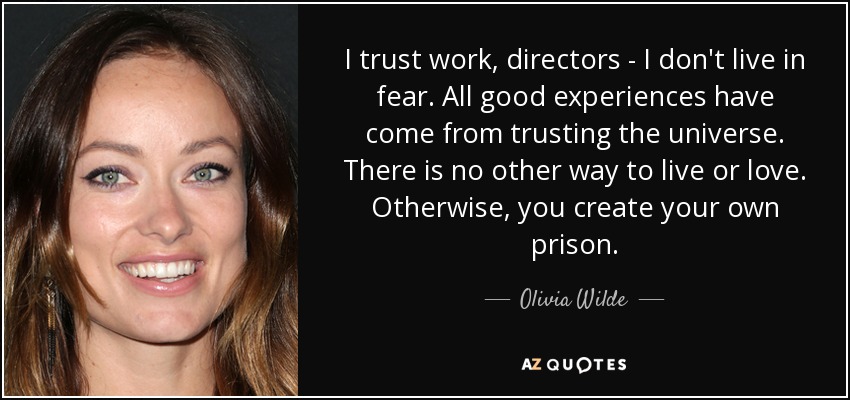 I trust work, directors - I don't live in fear. All good experiences have come from trusting the universe. There is no other way to live or love. Otherwise, you create your own prison. - Olivia Wilde