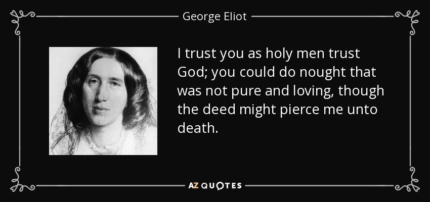 I trust you as holy men trust God; you could do nought that was not pure and loving, though the deed might pierce me unto death. - George Eliot