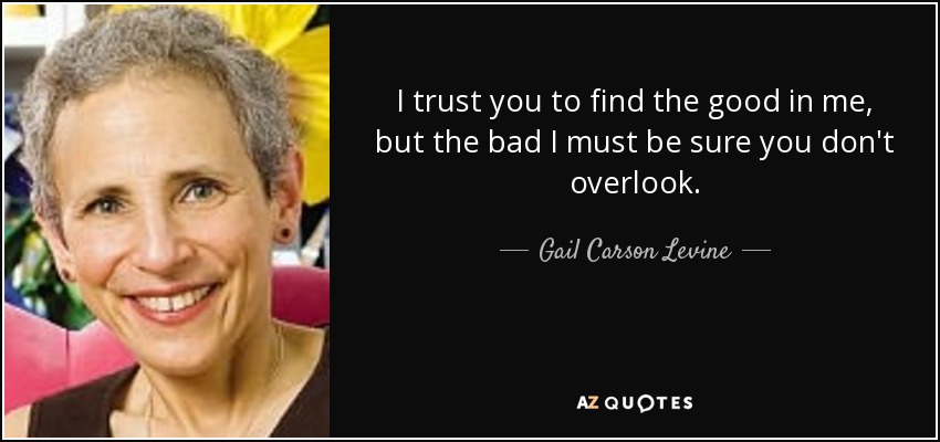 I trust you to find the good in me, but the bad I must be sure you don't overlook. - Gail Carson Levine