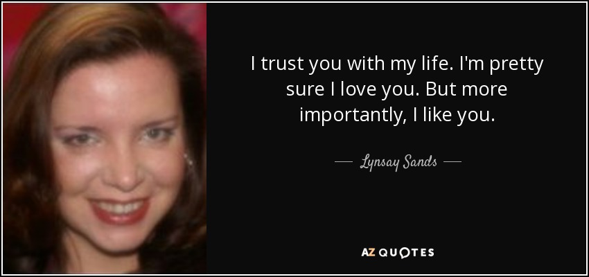I trust you with my life. I'm pretty sure I love you. But more importantly, I like you. - Lynsay Sands