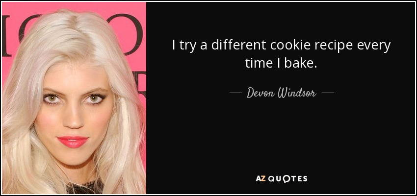 I try a different cookie recipe every time I bake. - Devon Windsor