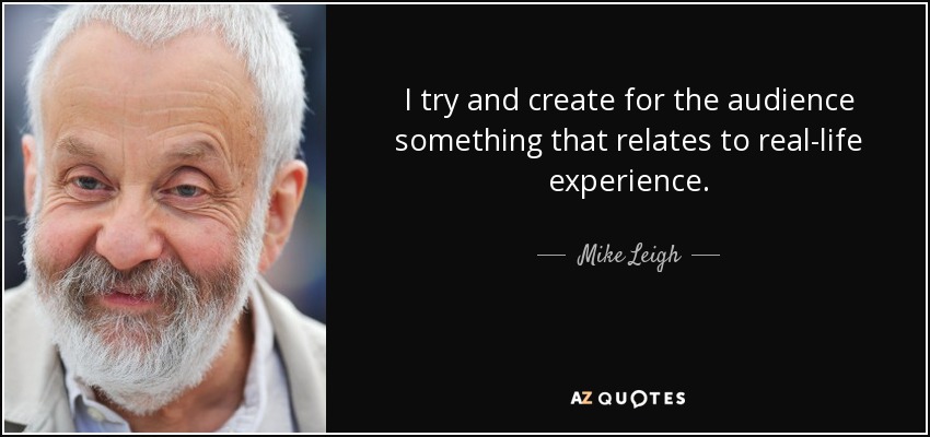 I try and create for the audience something that relates to real-life experience. - Mike Leigh