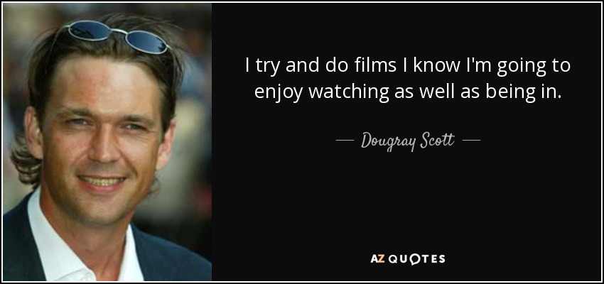 I try and do films I know I'm going to enjoy watching as well as being in. - Dougray Scott