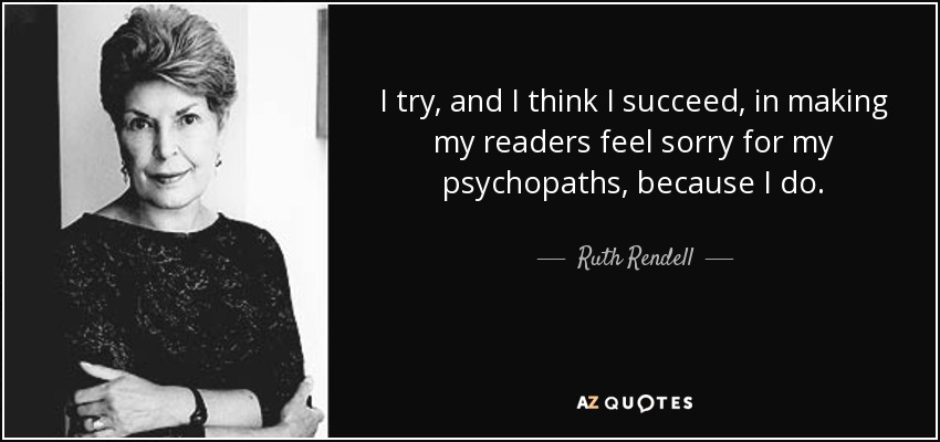 I try, and I think I succeed, in making my readers feel sorry for my psychopaths, because I do. - Ruth Rendell