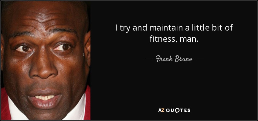 I try and maintain a little bit of fitness, man. - Frank Bruno