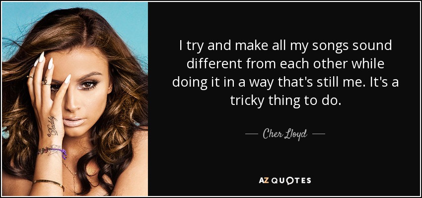 I try and make all my songs sound different from each other while doing it in a way that's still me. It's a tricky thing to do. - Cher Lloyd