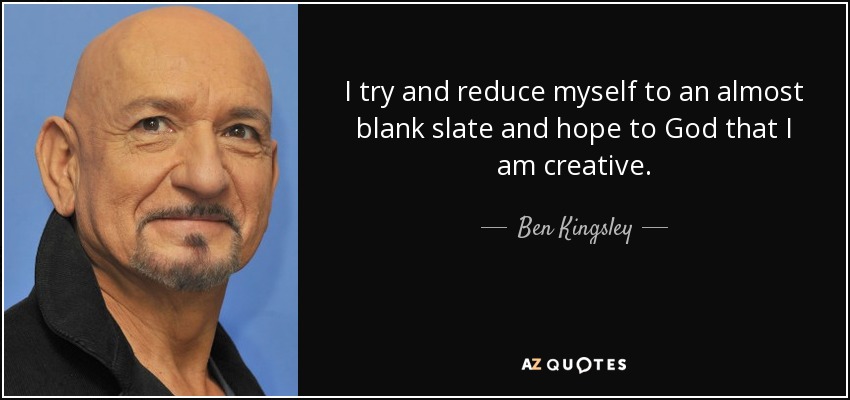 I try and reduce myself to an almost blank slate and hope to God that I am creative. - Ben Kingsley