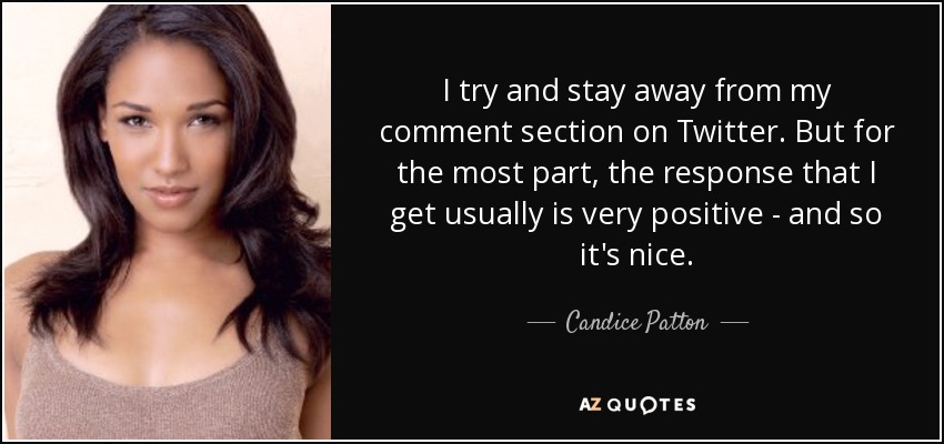 I try and stay away from my comment section on Twitter. But for the most part, the response that I get usually is very positive - and so it's nice. - Candice Patton