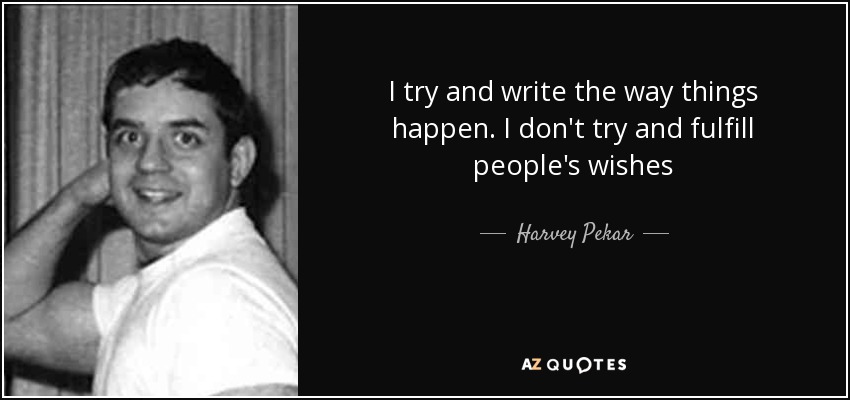 I try and write the way things happen. I don't try and fulfill people's wishes - Harvey Pekar