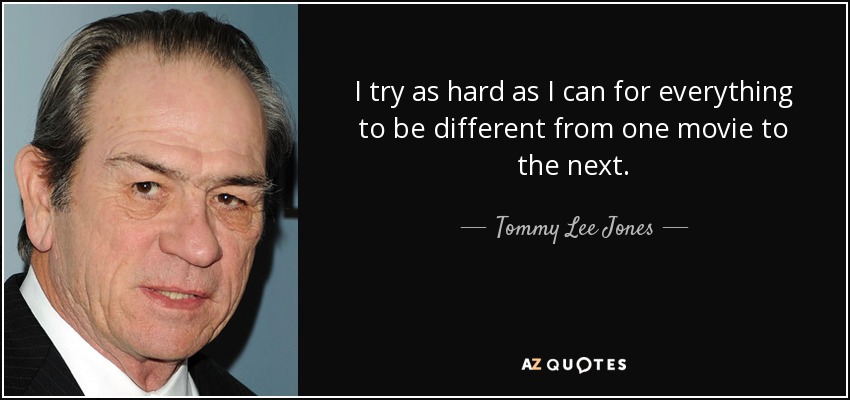 I try as hard as I can for everything to be different from one movie to the next. - Tommy Lee Jones