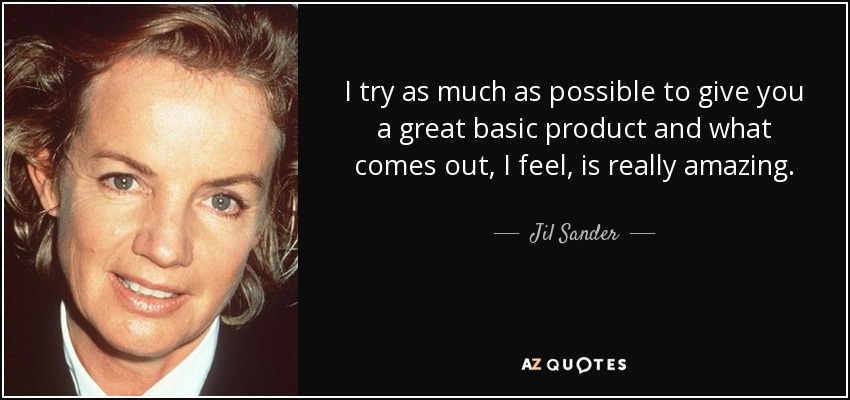 I try as much as possible to give you a great basic product and what comes out, I feel, is really amazing. - Jil Sander