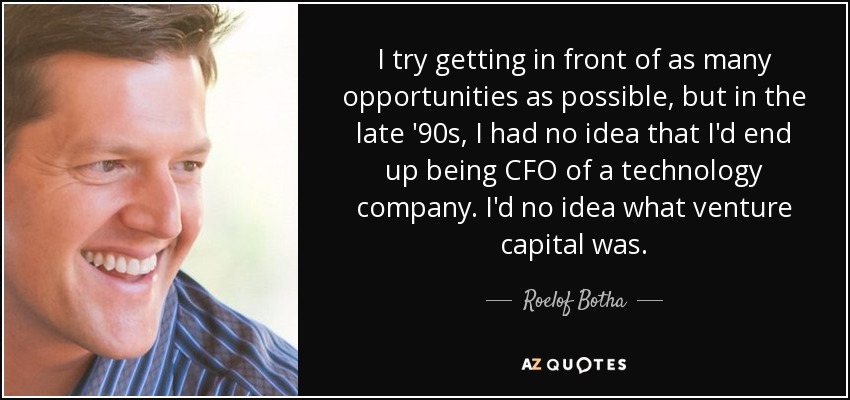 I try getting in front of as many opportunities as possible, but in the late '90s, I had no idea that I'd end up being CFO of a technology company. I'd no idea what venture capital was. - Roelof Botha