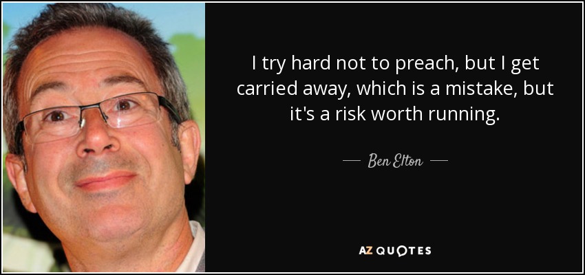 I try hard not to preach, but I get carried away, which is a mistake, but it's a risk worth running. - Ben Elton