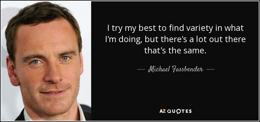 I try my best to find variety in what I'm doing, but there's a lot out there that's the same. - Michael Fassbender